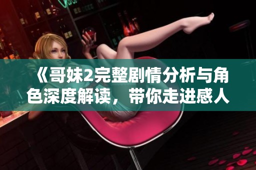 《哥妹2完整剧情分析与角色深度解读，带你走进感人的兄妹情》