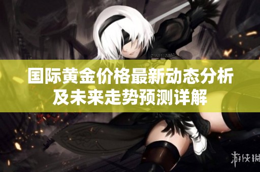 国际黄金价格最新动态分析及未来走势预测详解