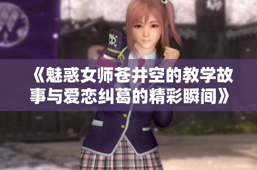 《魅惑女师苍井空的教学故事与爱恋纠葛的精彩瞬间》