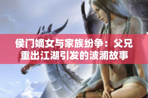 侯门嫡女与家族纷争：父兄重出江湖引发的波澜故事
