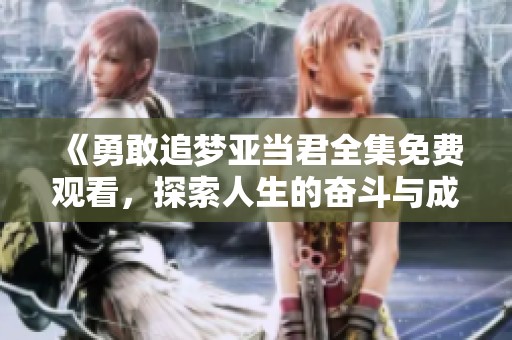 《勇敢追梦亚当君全集免费观看，探索人生的奋斗与成长》