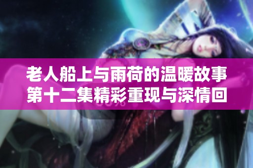 老人船上与雨荷的温暖故事第十二集精彩重现与深情回忆