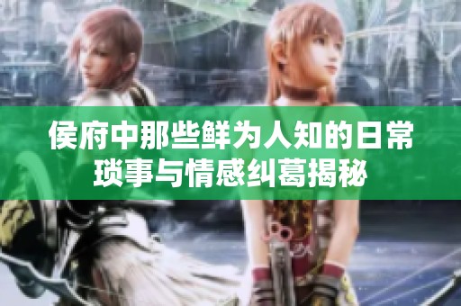 侯府中那些鲜为人知的日常琐事与情感纠葛揭秘