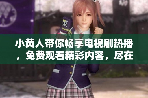 小黄人带你畅享电视剧热播，免费观看精彩内容，尽在掌握之中