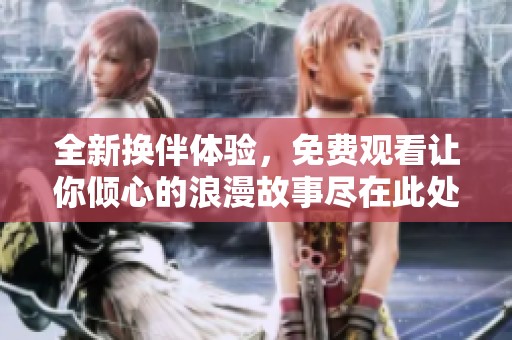 全新换伴体验，免费观看让你倾心的浪漫故事尽在此处