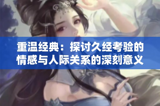 重温经典：探讨久经考验的情感与人际关系的深刻意义