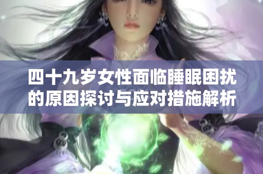 四十九岁女性面临睡眠困扰的原因探讨与应对措施解析