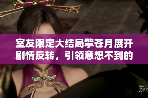 室友限定大结局擎苍月展开剧情反转，引领意想不到的爱恨纠葛