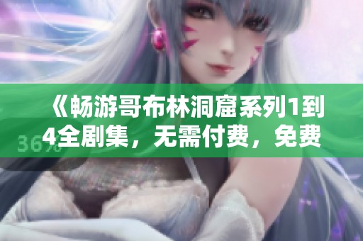 《畅游哥布林洞窟系列1到4全剧集，无需付费，免费观看》