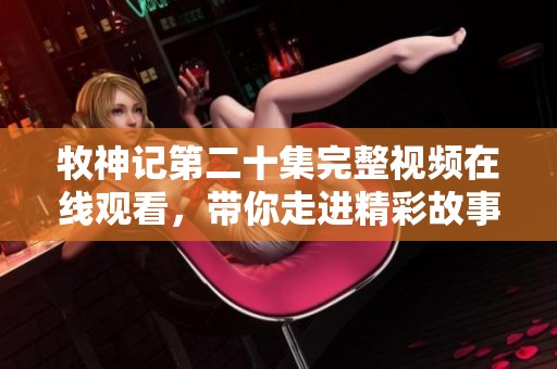 牧神记第二十集完整视频在线观看，带你走进精彩故事的全新篇章