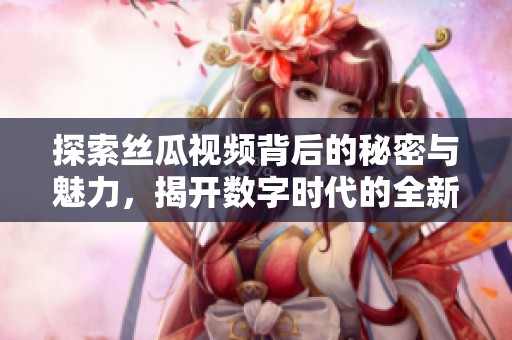 探索丝瓜视频背后的秘密与魅力，揭开数字时代的全新视野