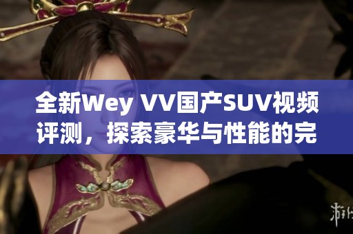 全新Wey VV国产SUV视频评测，探索豪华与性能的完美结合