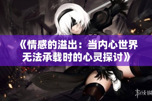 《情感的溢出：当内心世界无法承载时的心灵探讨》