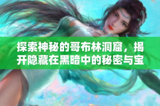 探索神秘的哥布林洞窟，揭开隐藏在黑暗中的秘密与宝藏