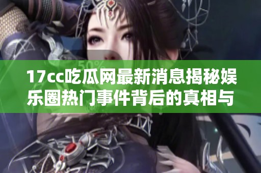 17cc吃瓜网最新消息揭秘娱乐圈热门事件背后的真相与八卦内幕