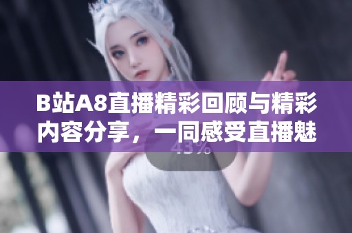 B站A8直播精彩回顾与精彩内容分享，一同感受直播魅力与乐趣
