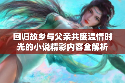 回归故乡与父亲共度温情时光的小说精彩内容全解析