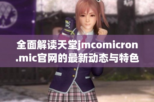 全面解读天堂jmcomicron.mic官网的最新动态与特色功能