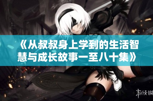 《从叔叔身上学到的生活智慧与成长故事一至八十集》
