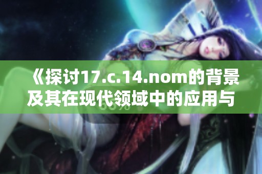 《探讨17.c.14.nom的背景及其在现代领域中的应用与影响》