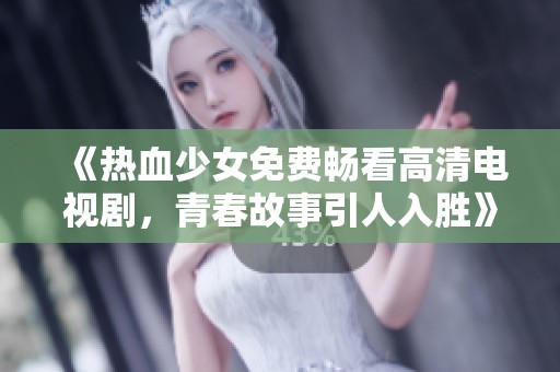 《热血少女免费畅看高清电视剧，青春故事引人入胜》
