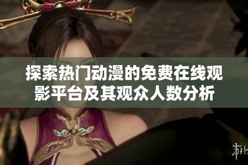 探索热门动漫的免费在线观影平台及其观众人数分析