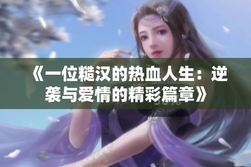 《一位糙汉的热血人生：逆袭与爱情的精彩篇章》