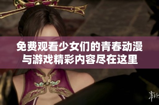 免费观看少女们的青春动漫与游戏精彩内容尽在这里