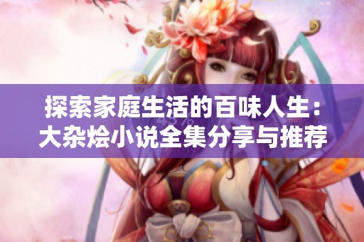 探索家庭生活的百味人生：大杂烩小说全集分享与推荐