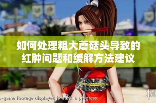 如何处理粗大蘑菇头导致的红肿问题和缓解方法建议