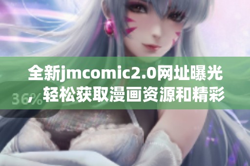 全新jmcomic2.0网址曝光，轻松获取漫画资源和精彩内容