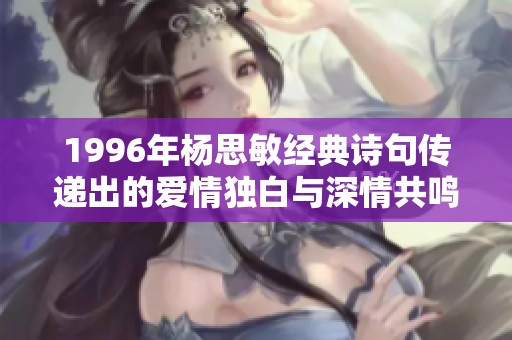 1996年杨思敏经典诗句传递出的爱情独白与深情共鸣探讨