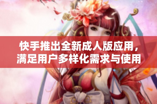 快手推出全新成人版应用，满足用户多样化需求与使用体验