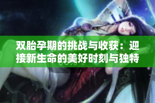 双胎孕期的挑战与收获：迎接新生命的美好时刻与独特体验