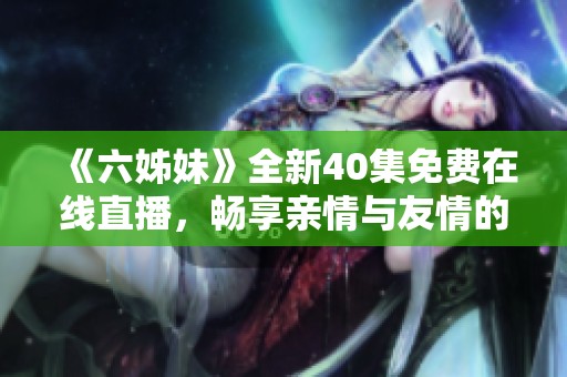 《六姊妹》全新40集免费在线直播，畅享亲情与友情的感人故事