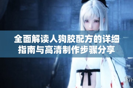 全面解读人狗胶配方的详细指南与高清制作步骤分享