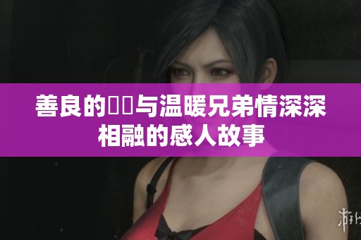 善良的妺妺与温暖兄弟情深深相融的感人故事