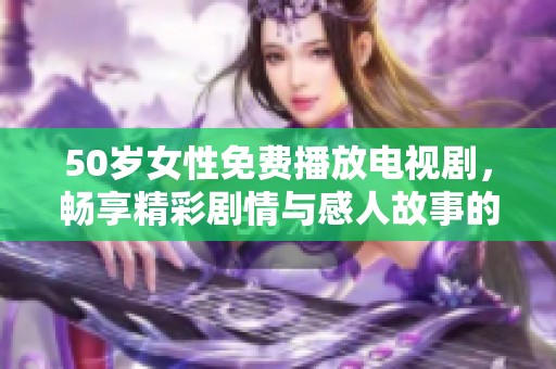 50岁女性免费播放电视剧，畅享精彩剧情与感人故事的完美时光
