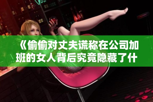 《偷偷对丈夫谎称在公司加班的女人背后究竟隐藏了什么秘密》