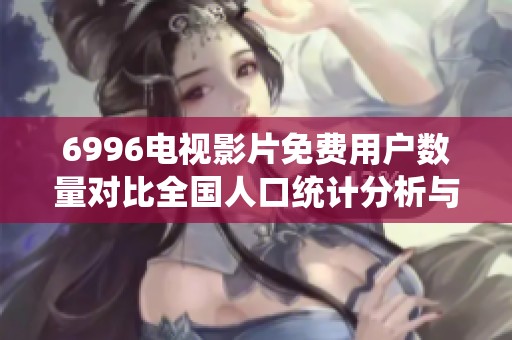 6996电视影片免费用户数量对比全国人口统计分析与研究