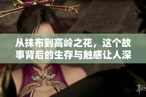 从抹布到高岭之花，这个故事背后的生存与触感让人深思