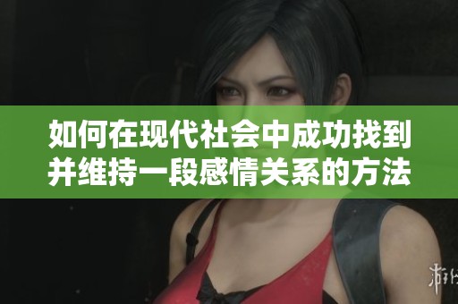 如何在现代社会中成功找到并维持一段感情关系的方法与技巧分享