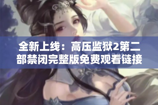 全新上线：高压监狱2第二部禁闭完整版免费观看链接介绍