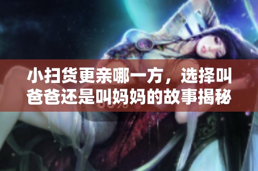 小扫货更亲哪一方，选择叫爸爸还是叫妈妈的故事揭秘
