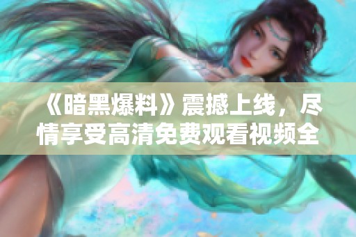 《暗黑爆料》震撼上线，尽情享受高清免费观看视频全程体验！