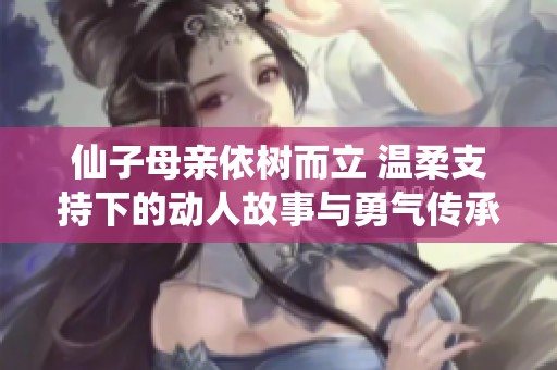 仙子母亲依树而立 温柔支持下的动人故事与勇气传承