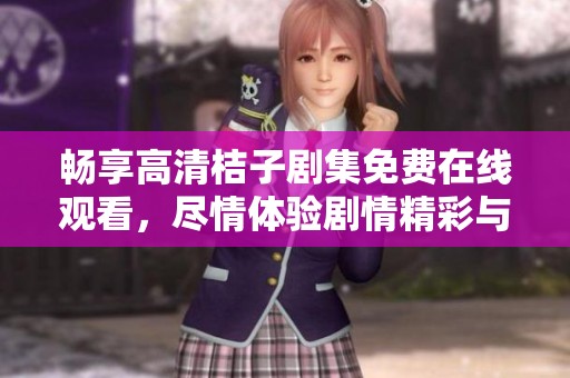 畅享高清桔子剧集免费在线观看，尽情体验剧情精彩与人物魅力