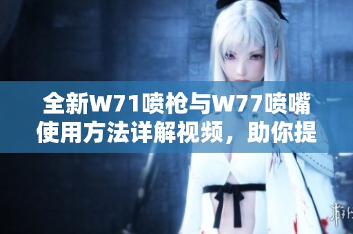 全新W71喷枪与W77喷嘴使用方法详解视频，助你提高喷涂效率与质量