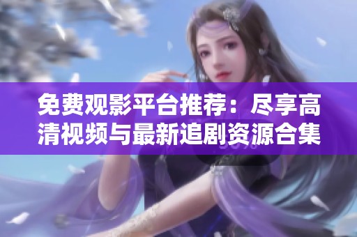 免费观影平台推荐：尽享高清视频与最新追剧资源合集