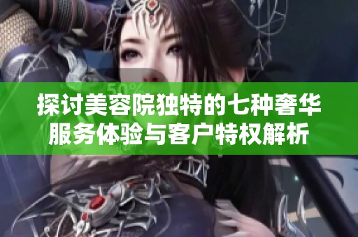 探讨美容院独特的七种奢华服务体验与客户特权解析